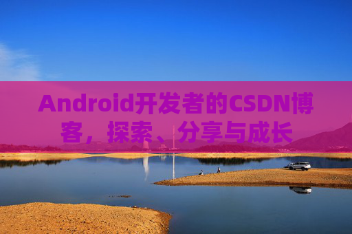 Android开发者的CSDN博客,探索、分享与成长